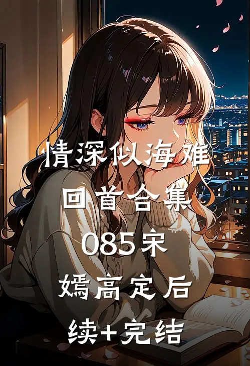 情深似海难回首合集085宋嫣高定后续+完结