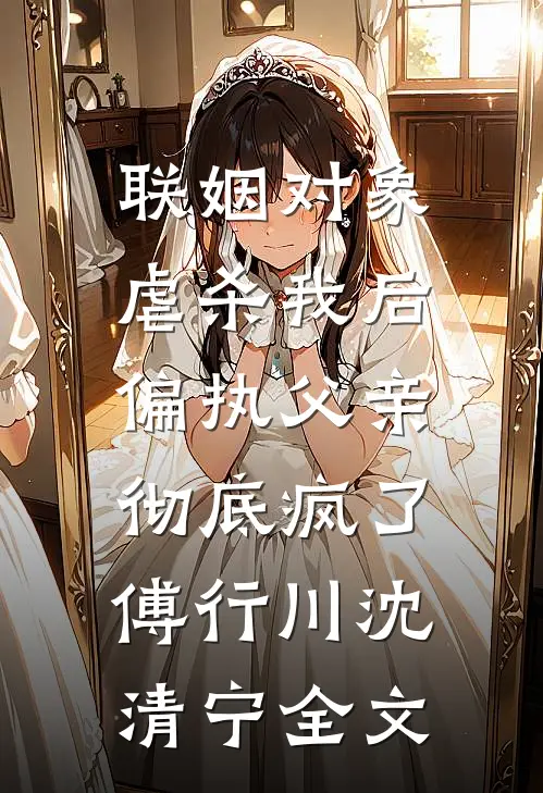 联姻对象虐杀我后，偏执父亲彻底疯了傅行川沈清宁全文