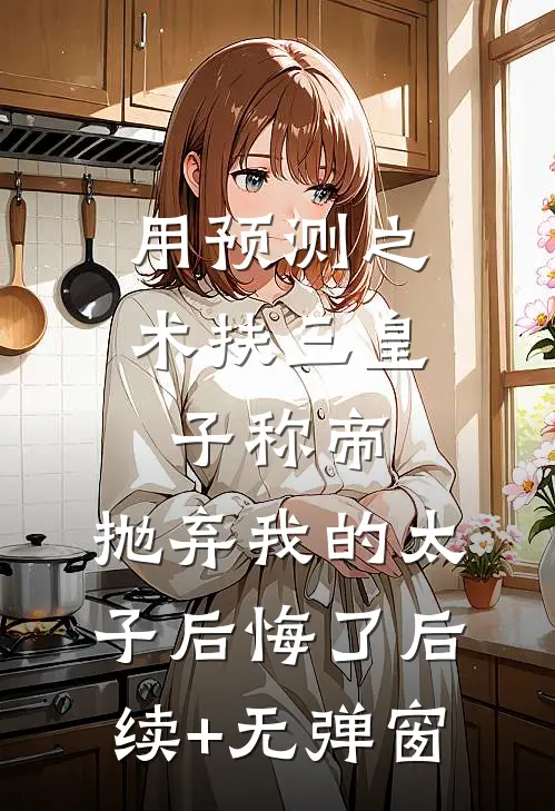用预测之术扶三皇子称帝，抛弃我的太子后悔了后续+无弹窗