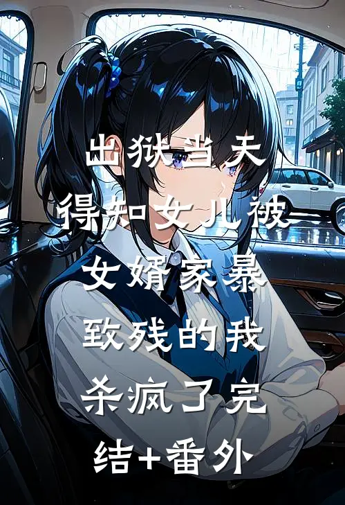 出狱当天，得知女儿被女婿家暴致残的我杀疯了完结+番外