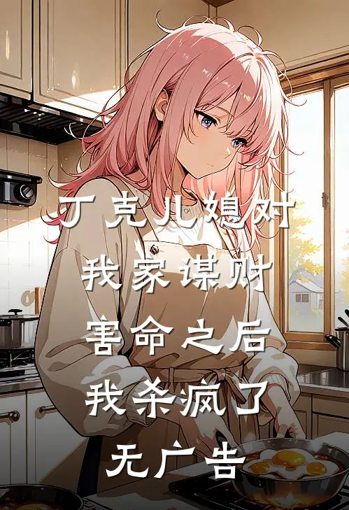 丁克儿媳对我家谋财害命之后，我杀疯了无广告