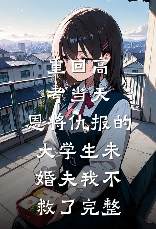 重回高考当天，恩将仇报的大学生未婚夫我不救了完整