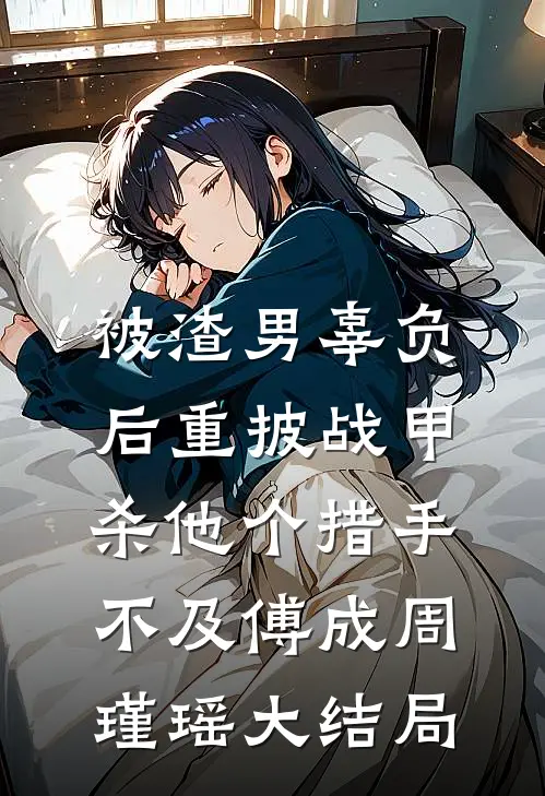 被渣男辜负后重披战甲，杀他个措手不及傅成周瑾瑶大结局