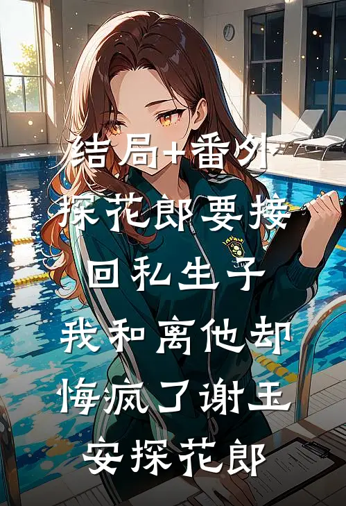 结局+番外探花郎要接回私生子，我和离他却悔疯了谢玉安探花郎