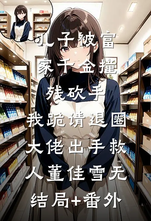 儿子被富家千金撞残砍手，我跪请退圈大佬出手救人董佳雪无结局+番外