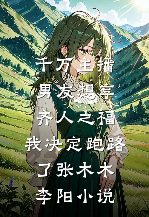 千万主播男友想享齐人之福，我决定跑路了张木木李阳小说