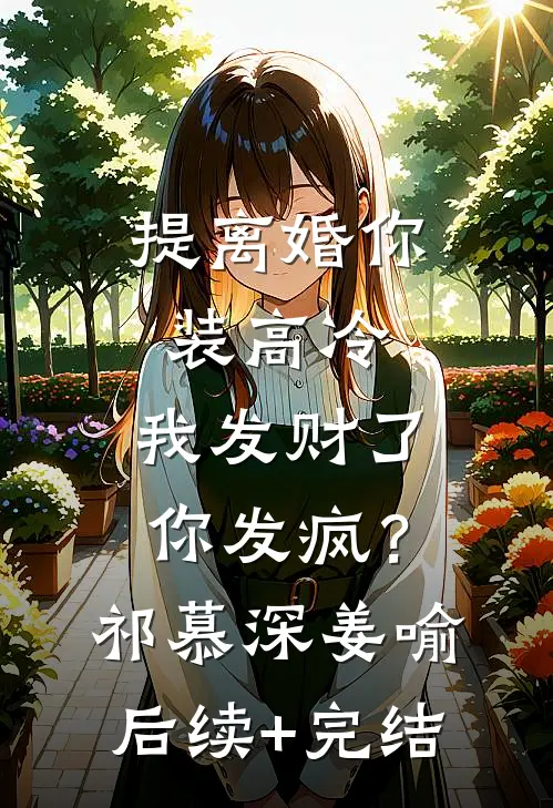 提离婚你装高冷，我发财了你发疯？祁慕深姜喻后续+完结
