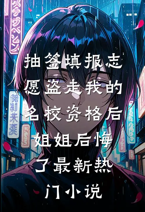 抽签填报志愿盗走我的名校资格后，姐姐后悔了最新热门小说