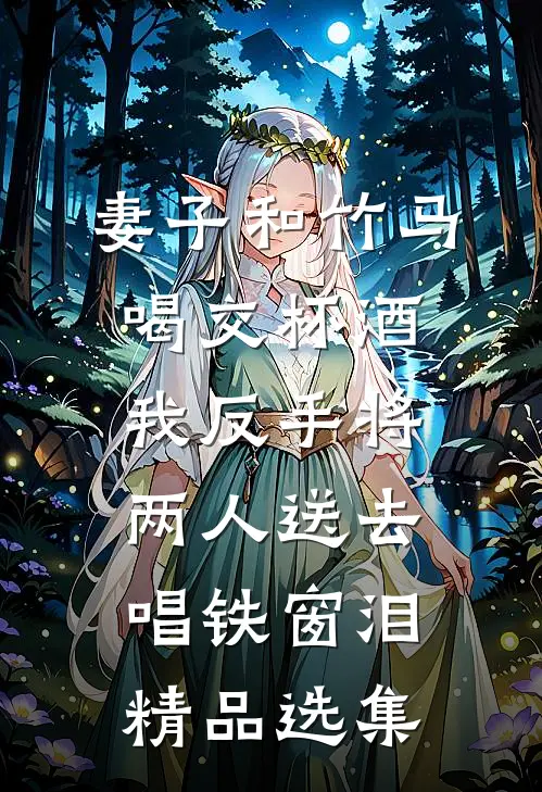 妻子和竹马喝交杯酒，我反手将两人送去唱铁窗泪精品选集