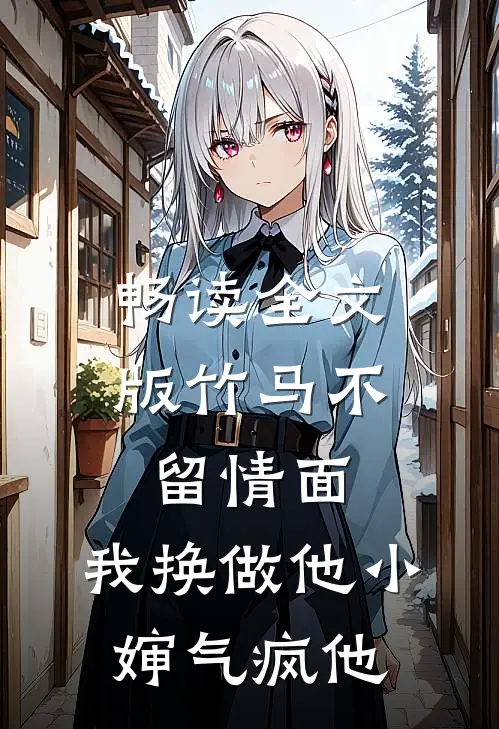 畅读全文版竹马不留情面，我换做他小婶气疯他