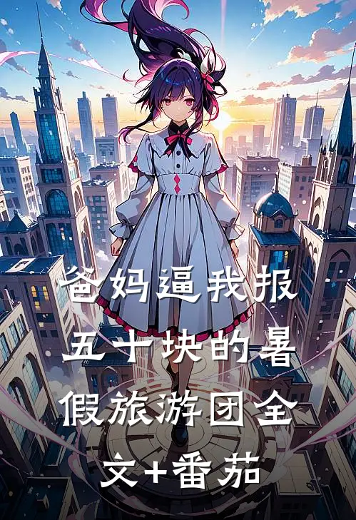 爸妈逼我报五十块的暑假旅游团全文+番茄