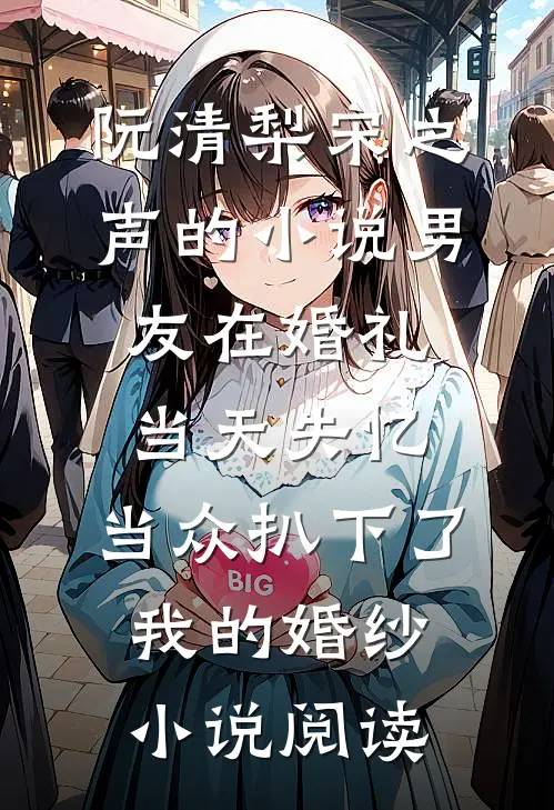 阮清梨宋之声的小说男友在婚礼当天失忆，当众扒下了我的婚纱小说阅读