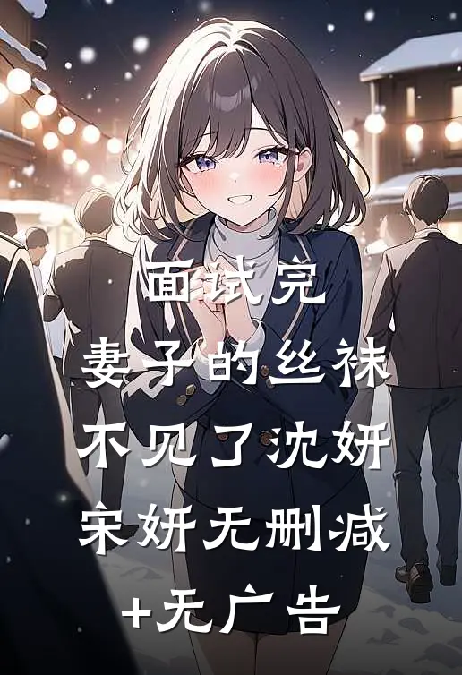 面试完，妻子的丝袜不见了沈妍宋妍无删减+无广告