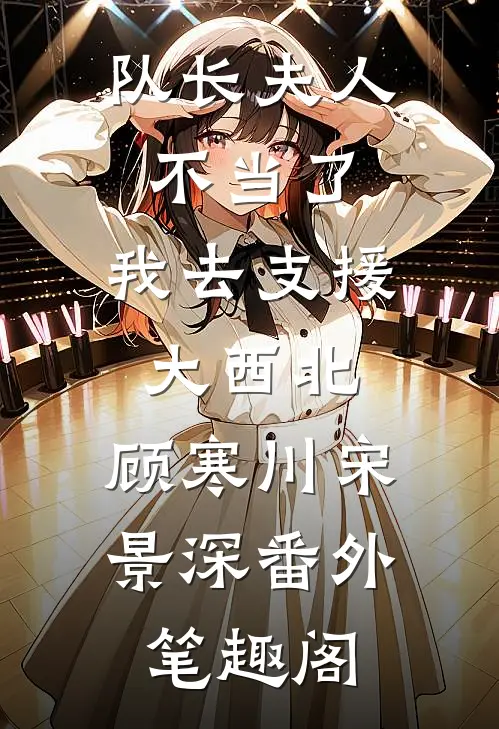 队长夫人不当了，我去支援大西北：顾寒川宋景深番外笔趣阁
