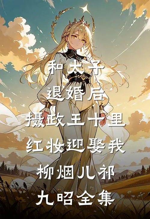 和太子退婚后，摄政王十里红妆迎娶我柳烟儿祁九昭 全集