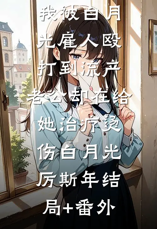 我被白月光雇人殴打到流产，老公却在给她治疗烫伤白月光厉斯年结局+番外