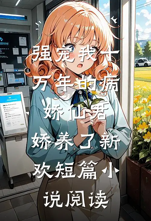 强宠我十万年的病娇仙君，娇养了新欢短篇小说阅读