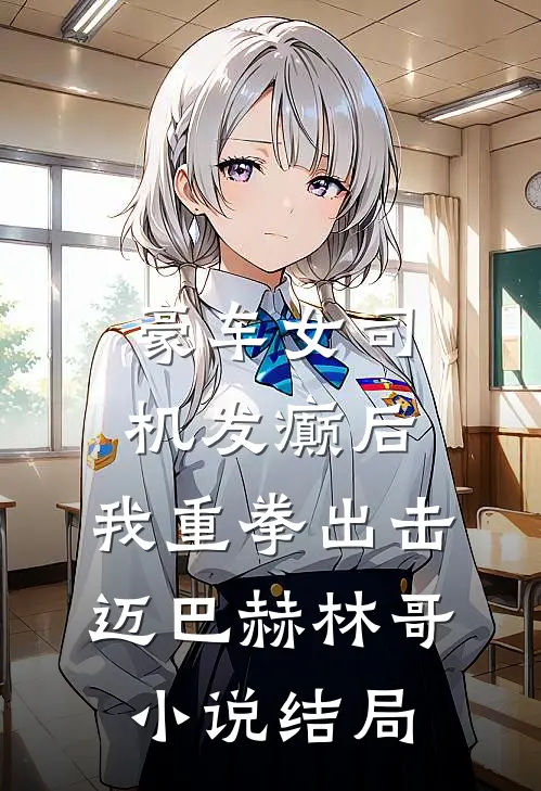 豪车女司机发癫后，我重拳出击迈巴赫林哥小说结局