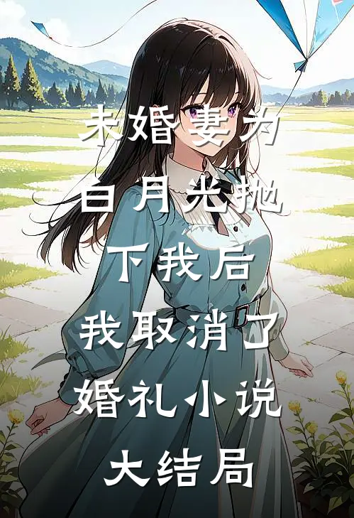 未婚妻为白月光抛下我后，我取消了婚礼小说大结局