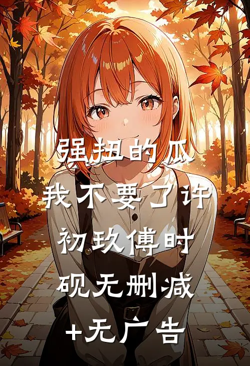 强扭的瓜，我不要了许初玖傅时砚无删减+无广告