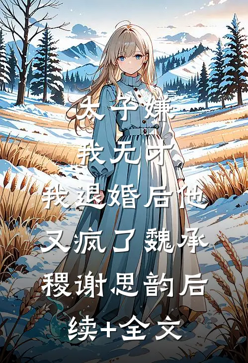 太子嫌我无才，我退婚后他又疯了魏承稷谢思韵后续+全文