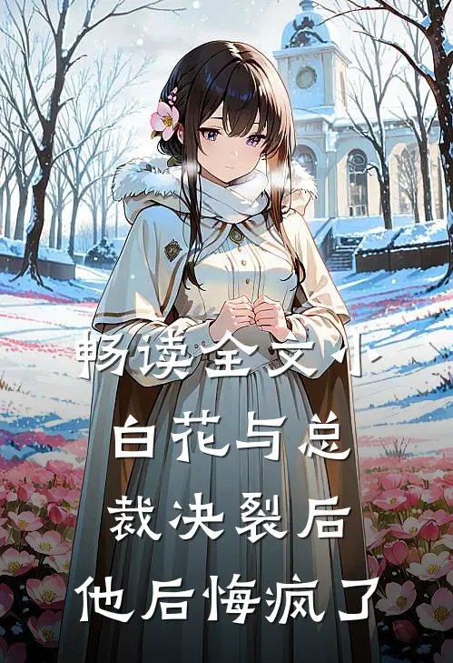 畅读全文小白花与总裁决裂后，他后悔疯了