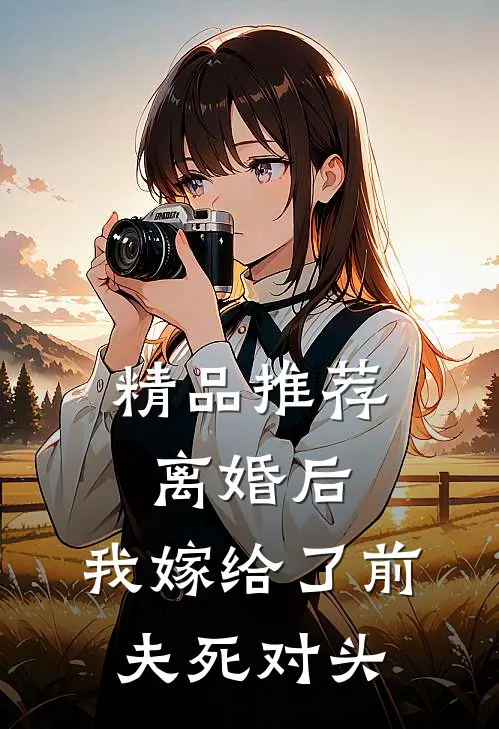精品推荐离婚后，我嫁给了前夫死对头