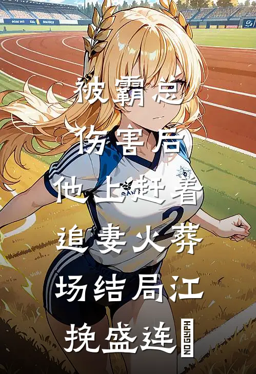被霸总伤害后，他上赶着追妻火葬场结局江挽盛连玦