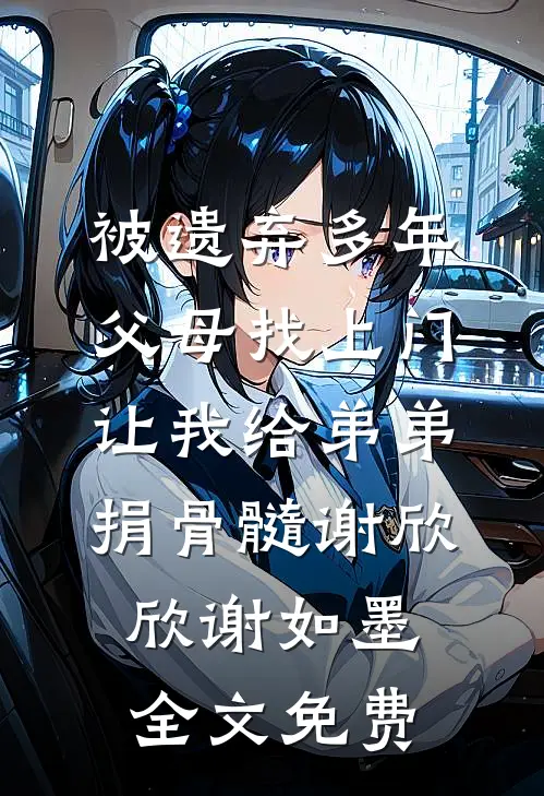 被遗弃多年父母找上门，让我给弟弟捐骨髓谢欣欣谢如墨全文免费
