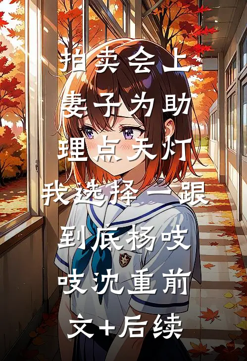 拍卖会上妻子为助理点天灯，我选择一跟到底杨吱吱沈重前文+后续