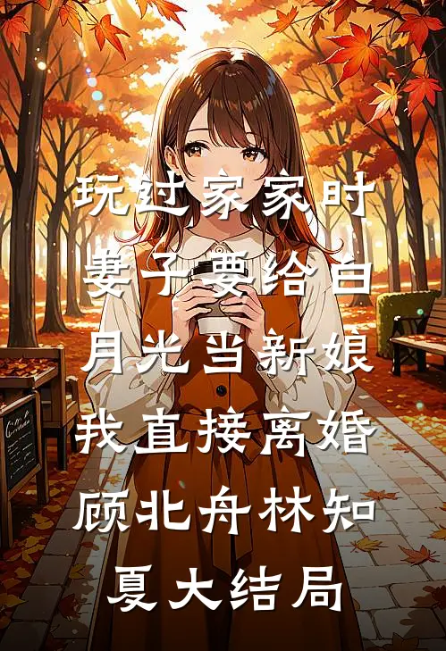 玩过家家时妻子要给白月光当新娘，我直接离婚顾北舟林知夏大结局