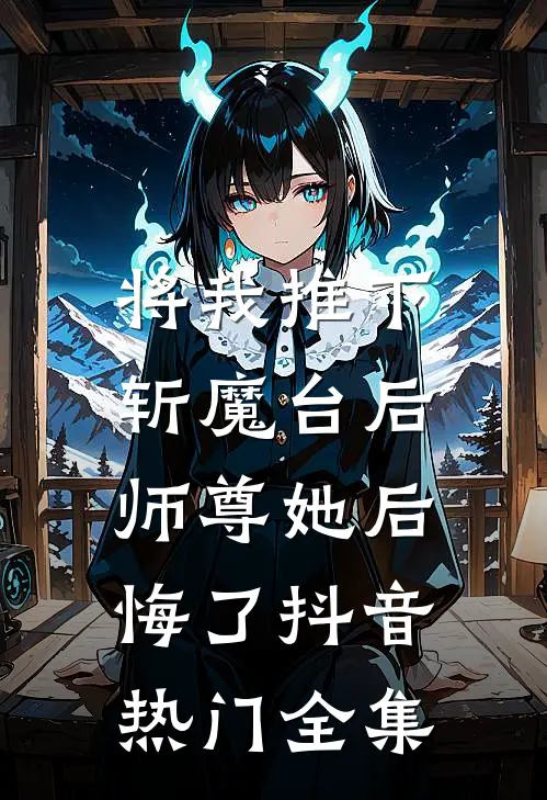 将我推下斩魔台后，师尊她后悔了抖音热门 全集