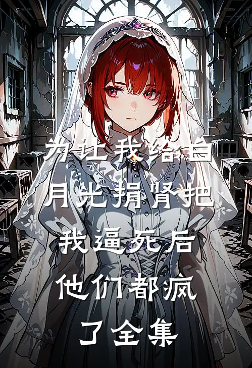 为让我给白月光捐肾把我逼死后，他们都疯了 全集