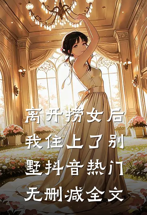 离开捞女后我住上了别墅抖音热门无删减全文