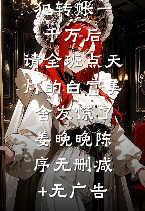 我给诈骗犯转账一千万后，请全班点天灯的白富美舍友慌了姜晚晚陈序无删减+无广告