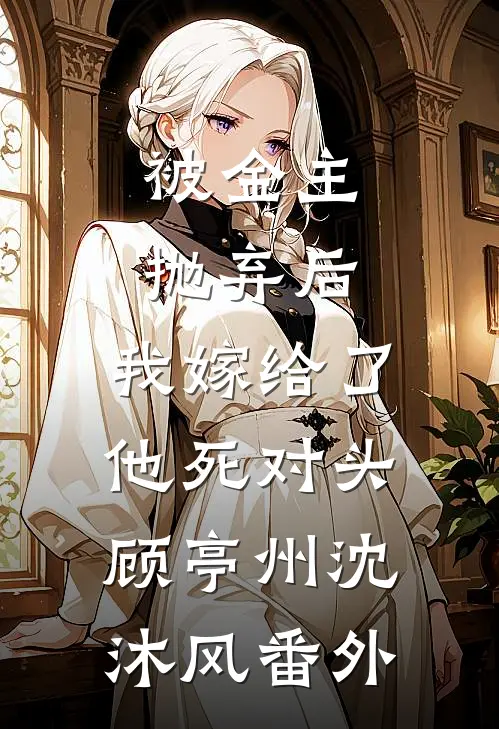被金主抛弃后，我嫁给了他死对头顾亭州沈沐风番外