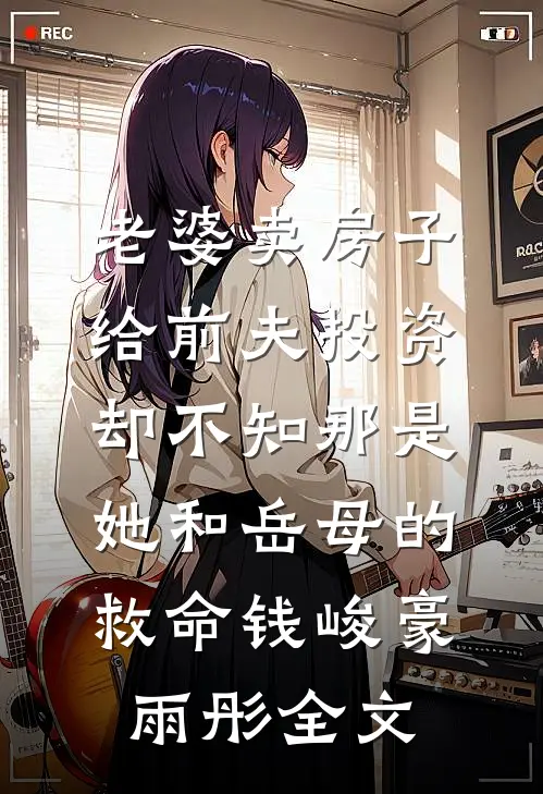 老婆卖房子给前夫投资，却不知那是她和岳母的救命钱峻豪雨彤全文