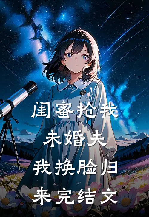 闺蜜抢我未婚夫，我换脸归来完结文