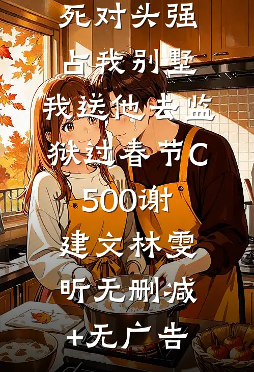 死对头强占我别墅，我送他去监狱过春节C500谢建文林雯昕无删减+无广告