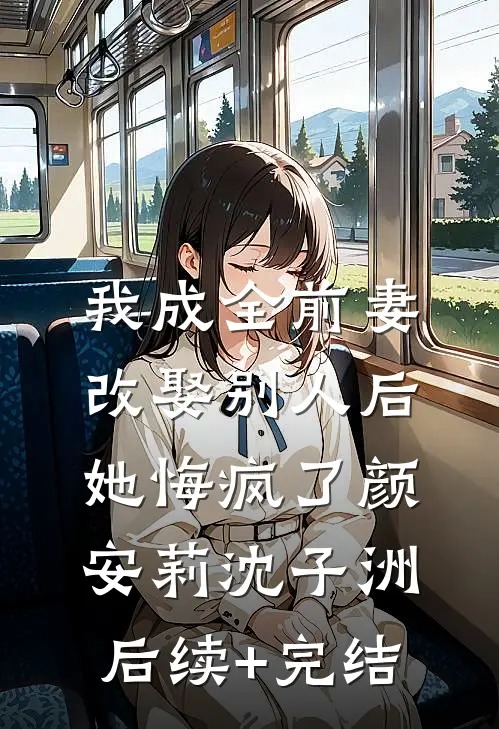 我成全前妻改娶别人后，她悔疯了颜安莉沈子洲后续+完结