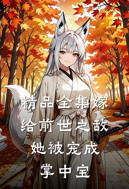 精品全集嫁给前世之敌，她被宠成掌中宝