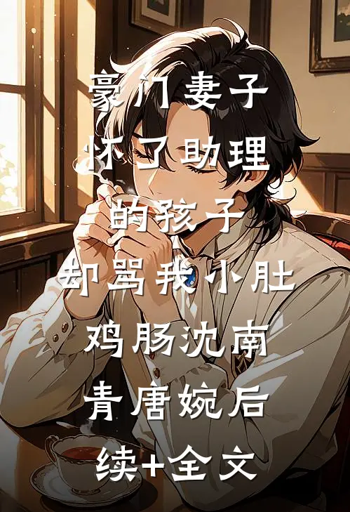 豪门妻子怀了助理的孩子，却骂我小肚鸡肠沈南青唐婉后续+全文
