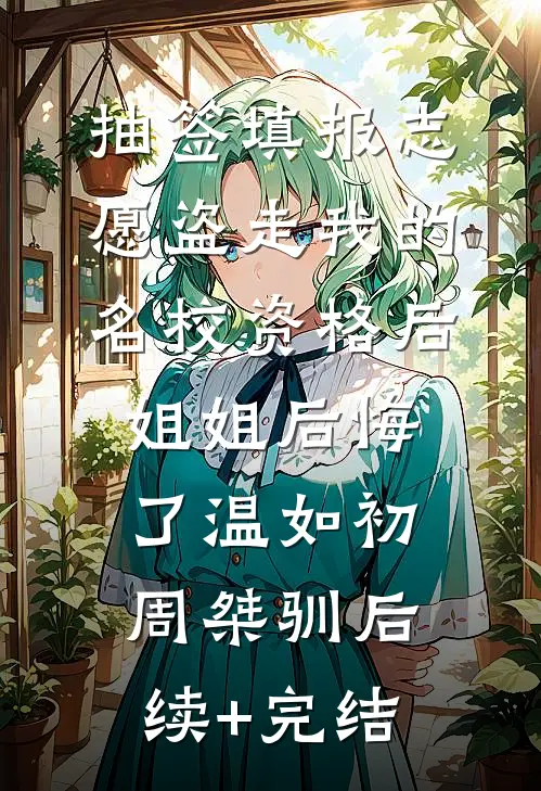 抽签填报志愿盗走我的名校资格后，姐姐后悔了温如初周桀驯后续+完结