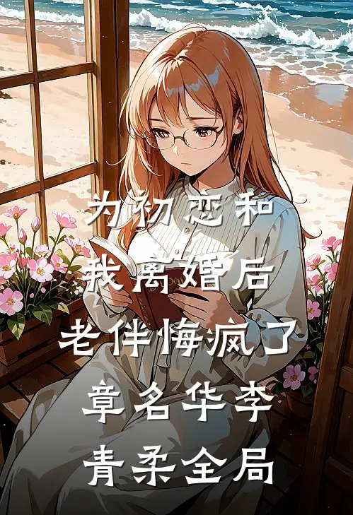 为初恋和我离婚后，老伴悔疯了章名华李青柔全局