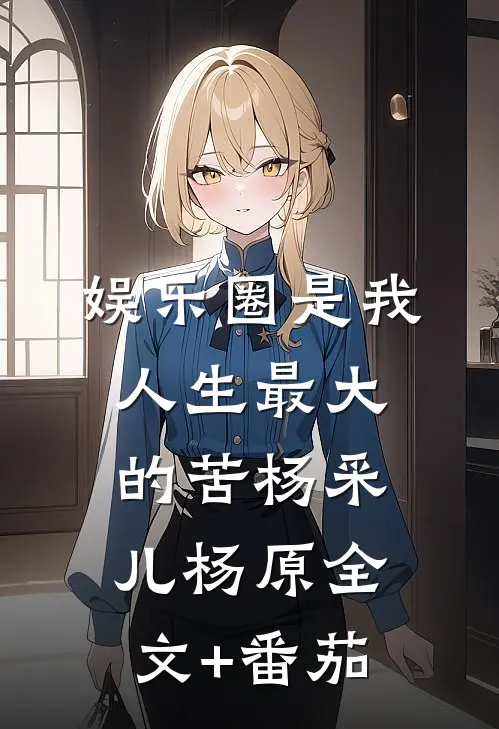 娱乐圈是我人生最大的苦杨采儿杨原全文+番茄