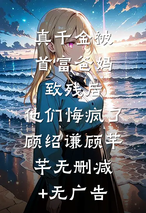 真千金被首富爸妈致残后，他们悔疯了顾绍谦顾芊芊无删减+无广告