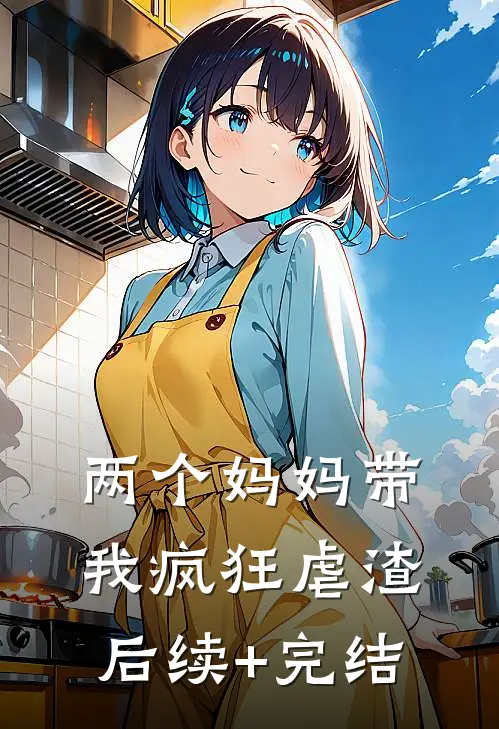 两个妈妈带我疯狂虐渣后续+完结