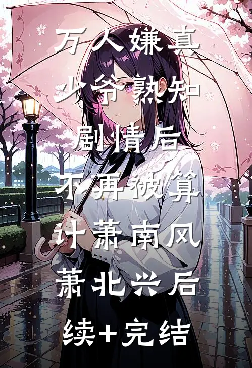 万人嫌真少爷熟知剧情后，不再被算计萧南风萧北兴后续+完结