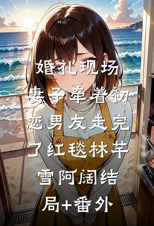 婚礼现场，妻子牵着初恋男友走完了红毯林芊雪阿阔结局+番外