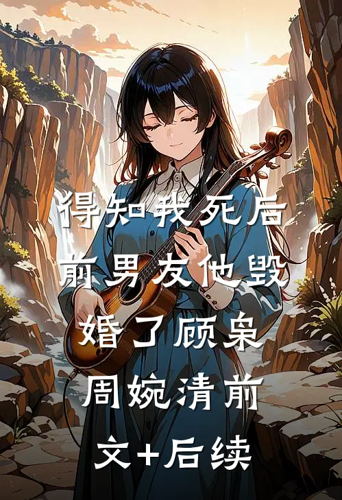 得知我死后前男友他毁婚了顾枭周婉清前文+后续